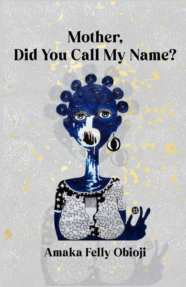 Amaka Obioji’s Poetry Collection, “Mother, Did You Call My Name” Explores the Transience of Human Emotions| Afrocritik